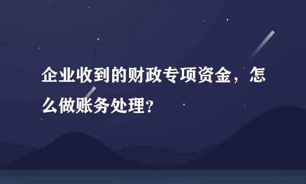 企业收到的财政专项资金，怎么做账务处理？