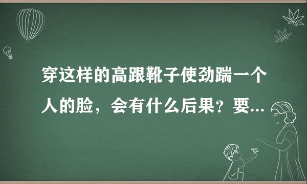 穿这样的高跟靴子使劲踹一个人的脸，会有什么后果？要是直接踩上去，并且使来自劲跺脚能踩死人吗？