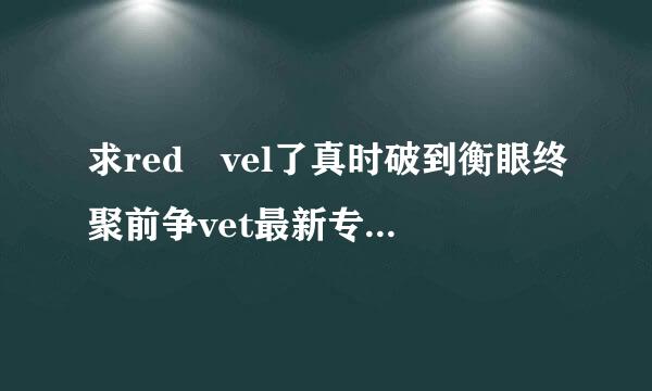 求red vel了真时破到衡眼终聚前争vet最新专辑的主打夜存括要政集海更曲red flavor(红色味道)百度网盘音乐资源 谢谢