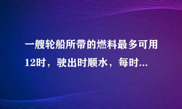 一艘轮船所带的燃料最多可用12时，驶出时顺水，每时行驶30千米，返回时逆来自水，每时行的路程时是顺水时的