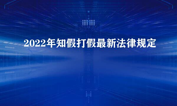 2022年知假打假最新法律规定