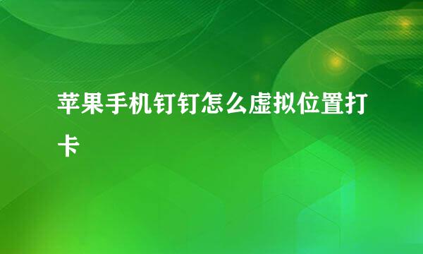 苹果手机钉钉怎么虚拟位置打卡