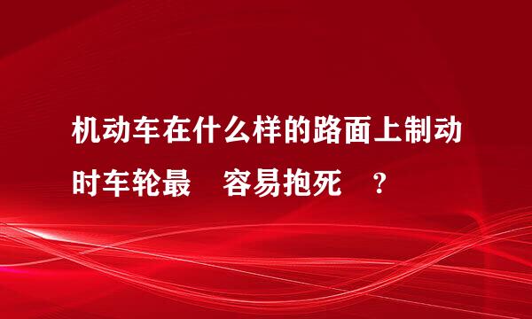 机动车在什么样的路面上制动时车轮最 容易抱死 ?