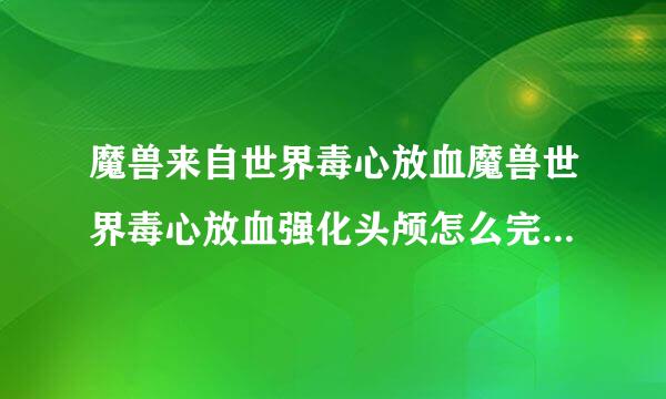 魔兽来自世界毒心放血魔兽世界毒心放血强化头颅怎么完成，没见包里面有头颅