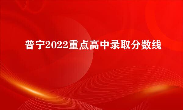 普宁2022重点高中录取分数线