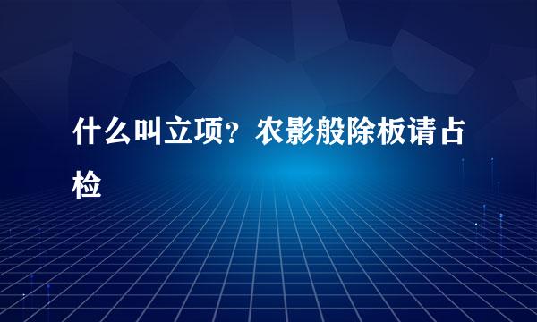 什么叫立项？农影般除板请占检