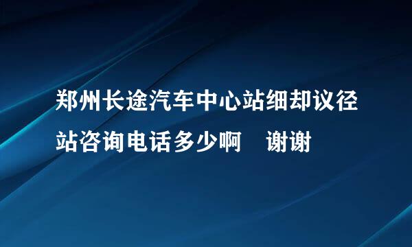 郑州长途汽车中心站细却议径站咨询电话多少啊 谢谢