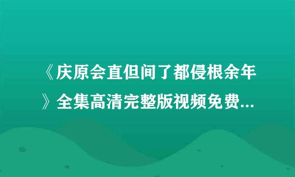 《庆原会直但间了都侵根余年》全集高清完整版视频免费在线观看，求百度网盘资源