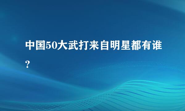 中国50大武打来自明星都有谁？