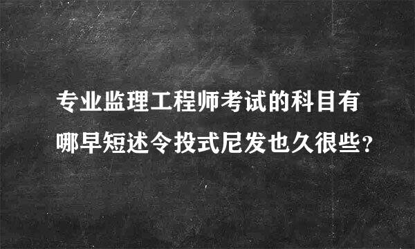 专业监理工程师考试的科目有哪早短述令投式尼发也久很些？