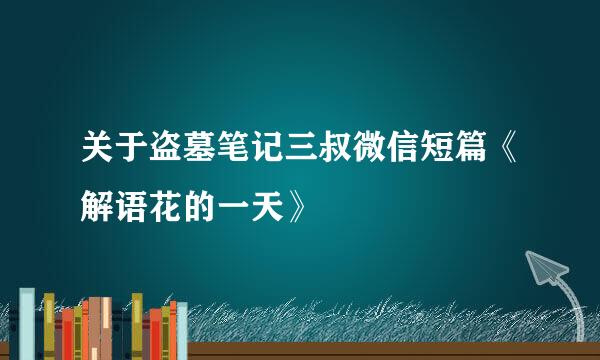 关于盗墓笔记三叔微信短篇《解语花的一天》