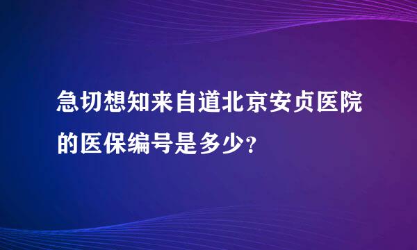 急切想知来自道北京安贞医院的医保编号是多少？