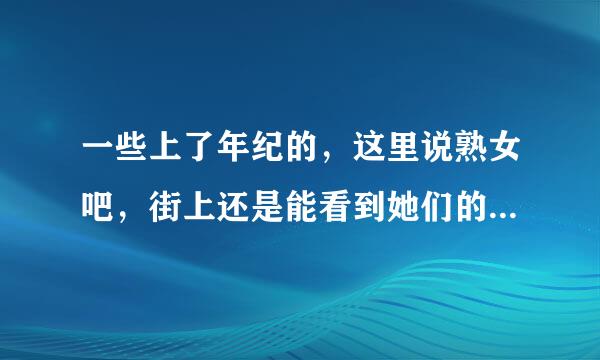 一些上了年纪的，这里说熟女吧，街上还是能看到她们的性感风韵犹存的样子，但是只是少数，来自确实好看和吸引