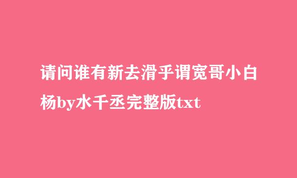 请问谁有新去滑乎谓宽哥小白杨by水千丞完整版txt