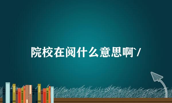 院校在阅什么意思啊`/