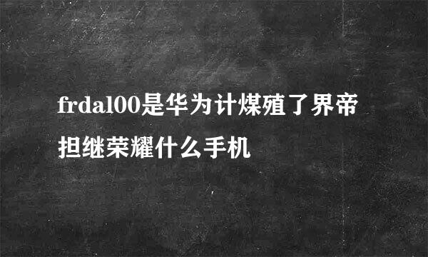 frdal00是华为计煤殖了界帝担继荣耀什么手机