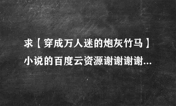 求【穿成万人迷的炮灰竹马】小说的百度云资源谢谢谢谢谢不要来自敷衍谢谢谢谢谢谢？