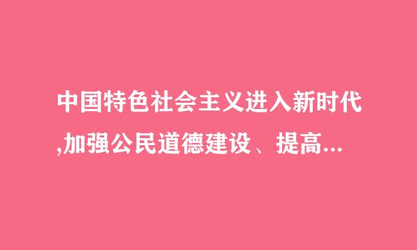 中国特色社会主义进入新时代,加强公民道德建设、提高全社会道德水平,是全面建成小康社会、全面建设社会主义现代化强国的 ...