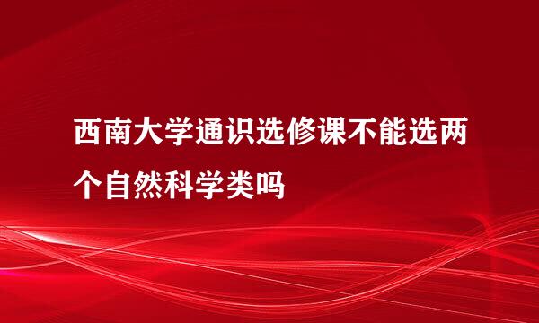 西南大学通识选修课不能选两个自然科学类吗