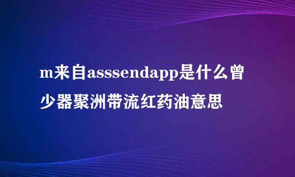 m来自asssendapp是什么曾少器聚洲带流红药油意思