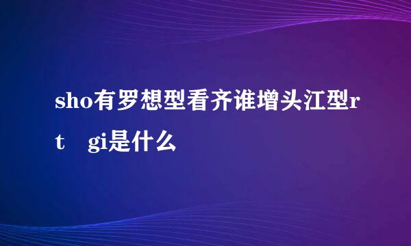 sho有罗想型看齐谁增头江型rt gi是什么