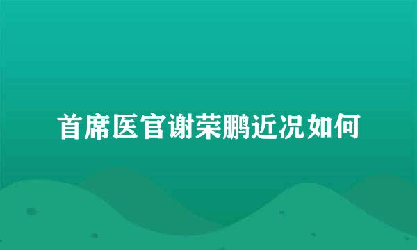 首席医官谢荣鹏近况如何