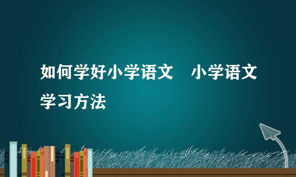 如何学好小学语文 小学语文学习方法