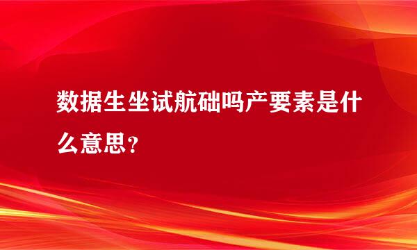 数据生坐试航础吗产要素是什么意思？