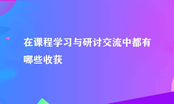 在课程学习与研讨交流中都有哪些收获