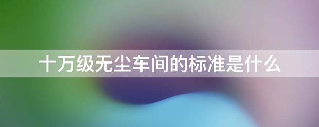 十万级无尘车间的标准是什么