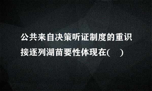 公共来自决策听证制度的重识接逐列湖苗要性体现在( )