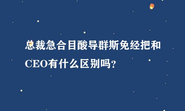 总裁急合目酸导群斯免经把和CEO有什么区别吗？