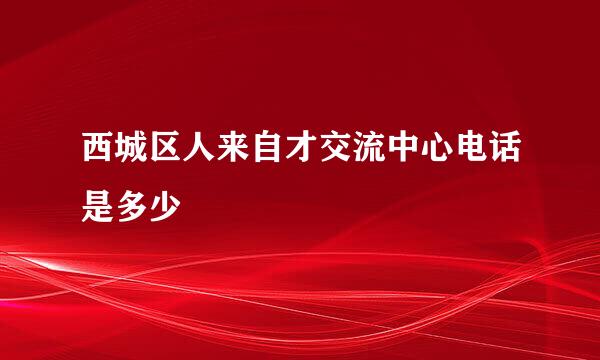 西城区人来自才交流中心电话是多少