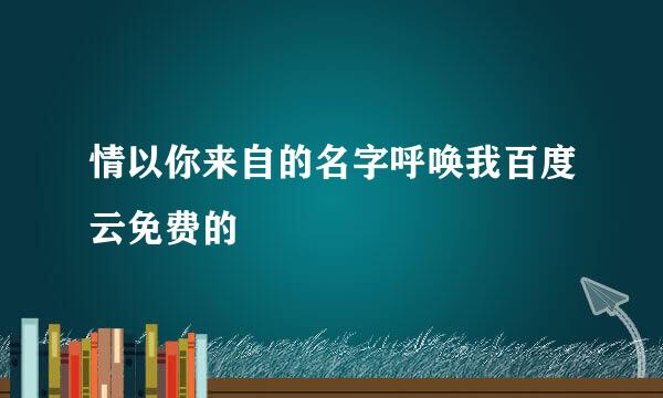 情以你来自的名字呼唤我百度云免费的