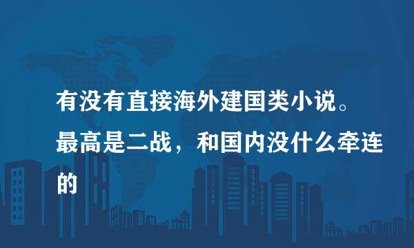 有没有直接海外建国类小说。最高是二战，和国内没什么牵连的