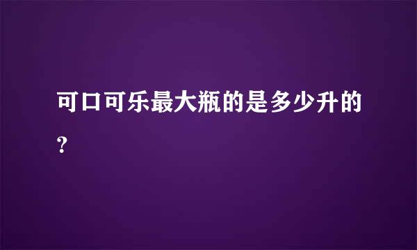 可口可乐最大瓶的是多少升的？