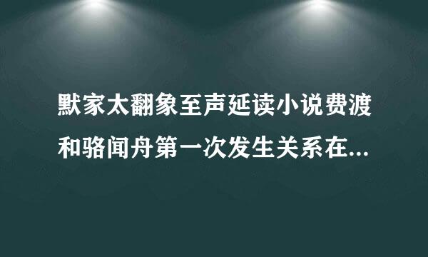 默家太翻象至声延读小说费渡和骆闻舟第一次发生关系在第几章？