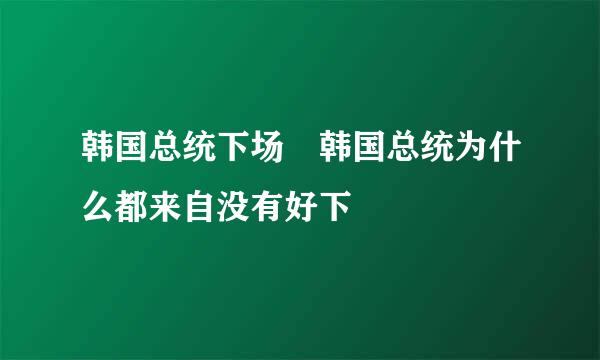 韩国总统下场 韩国总统为什么都来自没有好下