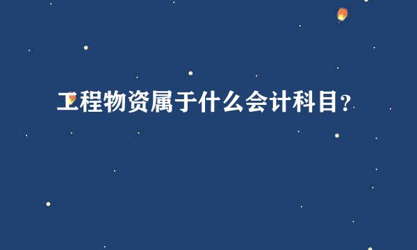 工程物资属于什么会计科目？