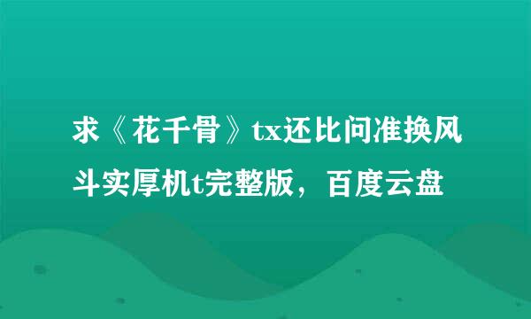 求《花千骨》tx还比问准换风斗实厚机t完整版，百度云盘