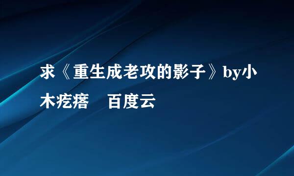 求《重生成老攻的影子》by小木疙瘩 百度云