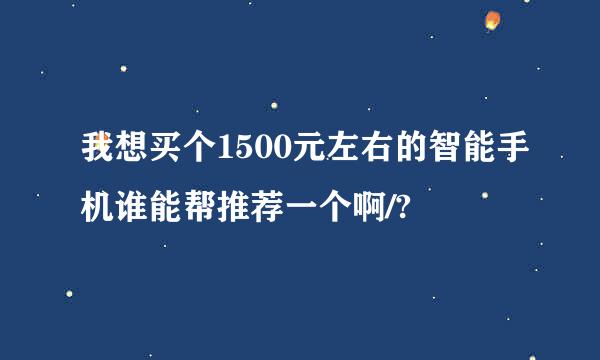 我想买个1500元左右的智能手机谁能帮推荐一个啊/?