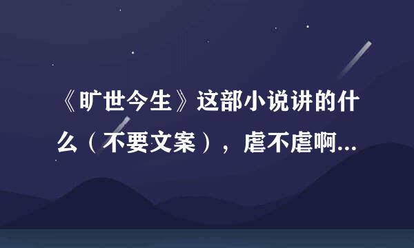 《旷世今生》这部小说讲的什么（不要文案），虐不虐啊，是不是一对一，最后结局是HE的吗？