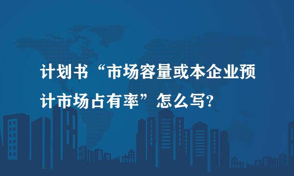 计划书“市场容量或本企业预计市场占有率”怎么写?