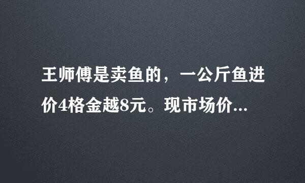 王师傅是卖鱼的，一公斤鱼进价4格金越8元。现市场价大甩卖36元一斤。顾客买了两公斤，给了王师傅200元假