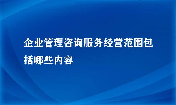 企业管理咨询服务经营范围包括哪些内容