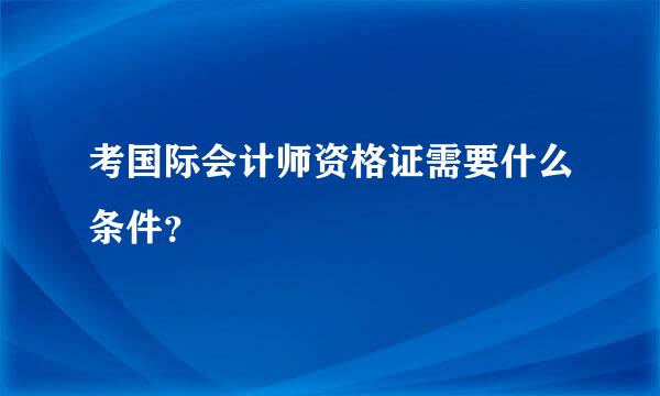 考国际会计师资格证需要什么条件？