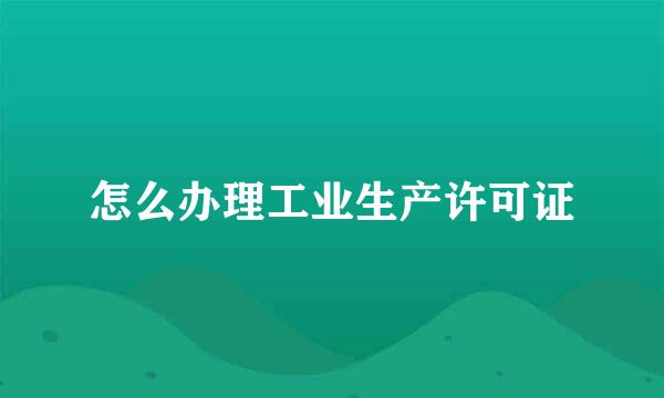 怎么办理工业生产许可证