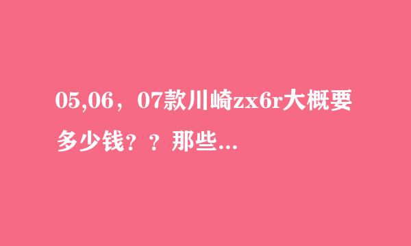 05,06，07款川崎zx6r大概要多少钱？？那些只要几千的应该你不是假的吧？？？