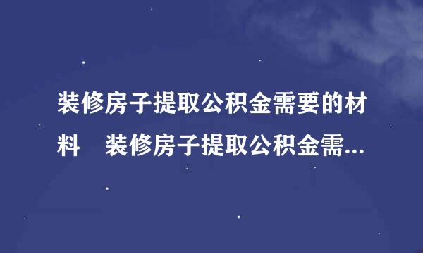 装修房子提取公积金需要的材料 装修房子提取公积金需要哪些材料？